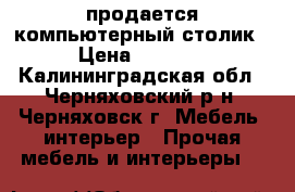 продается компьютерный столик › Цена ­ 2 500 - Калининградская обл., Черняховский р-н, Черняховск г. Мебель, интерьер » Прочая мебель и интерьеры   